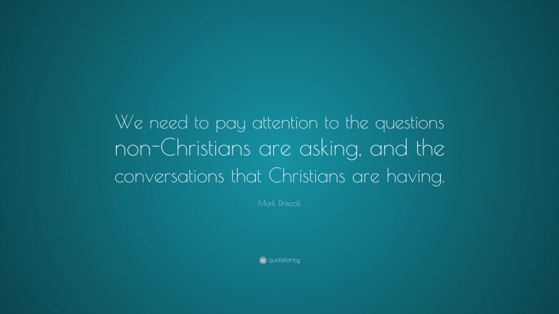 Mark Driscoll Quote: “We need to pay attention to the questions non-Christians are asking, and the conversations that Christians are having.”