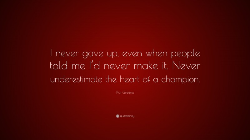 Kai Greene Quote: “I never gave up, even when people told me I’d never make it. Never underestimate the heart of a champion.”