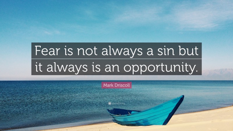 Mark Driscoll Quote: “Fear is not always a sin but it always is an opportunity.”