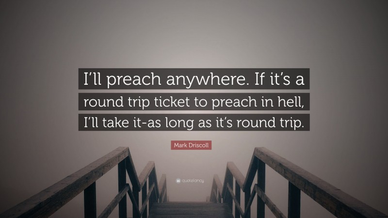 Mark Driscoll Quote: “I’ll preach anywhere. If it’s a round trip ticket to preach in hell, I’ll take it-as long as it’s round trip.”