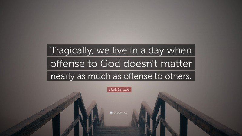 Mark Driscoll Quote: “Tragically, we live in a day when offense to God doesn’t matter nearly as much as offense to others.”