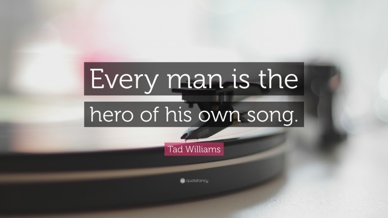 Tad Williams Quote: “Every man is the hero of his own song.”