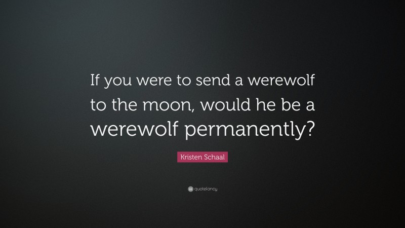 Kristen Schaal Quote: “If you were to send a werewolf to the moon, would he be a werewolf permanently?”
