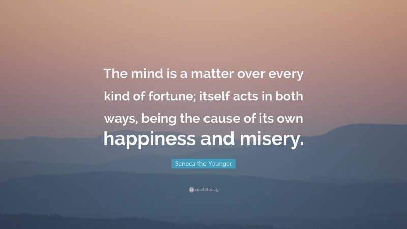 Seneca the Younger Quote: “The mind is a matter over every kind of fortune; itself acts in both ways, being the cause of its own happiness and misery.”