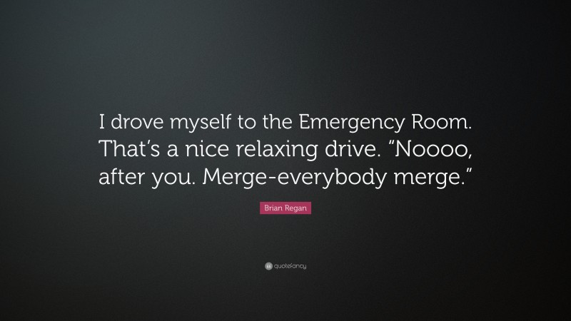 Brian Regan Quote: “I drove myself to the Emergency Room. That’s a nice relaxing drive. “Noooo, after you. Merge-everybody merge.””
