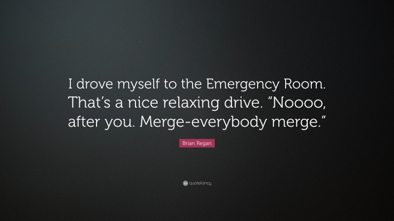 Brian Regan Quote: “I drove myself to the Emergency Room. That’s a nice relaxing drive. “Noooo, after you. Merge-everybody merge.””