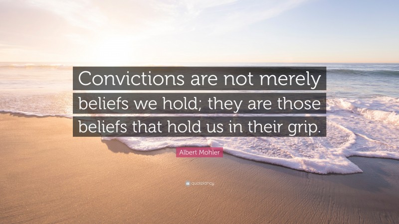 Albert Mohler Quote: “Convictions are not merely beliefs we hold; they are those beliefs that hold us in their grip.”