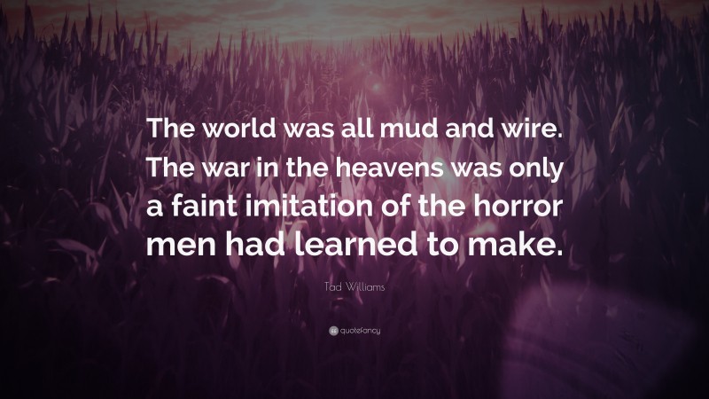 Tad Williams Quote: “The world was all mud and wire. The war in the heavens was only a faint imitation of the horror men had learned to make.”