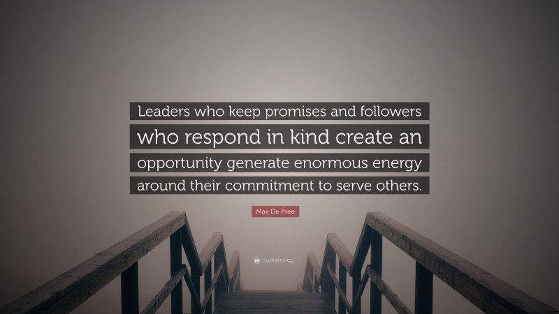 Max De Pree Quote: “Leaders who keep promises and followers who respond in kind create an opportunity generate enormous energy around their commitment to serve others.”