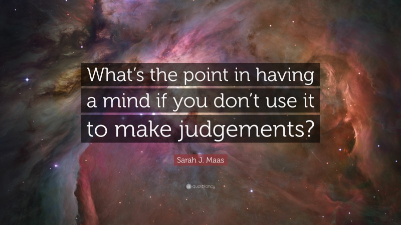 Sarah J. Maas Quote: “What’s the point in having a mind if you don’t use it to make judgements?”