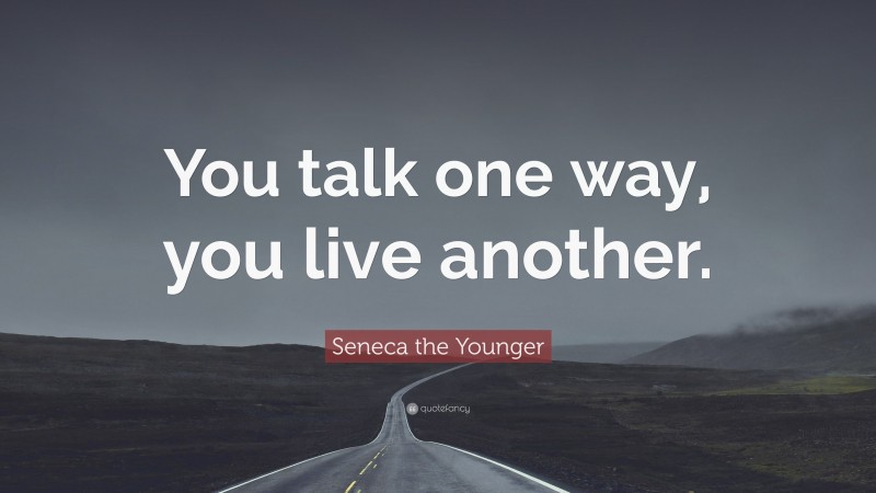 Seneca the Younger Quote: “You talk one way, you live another.”