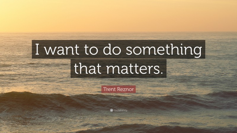 Trent Reznor Quote: “I want to do something that matters.”