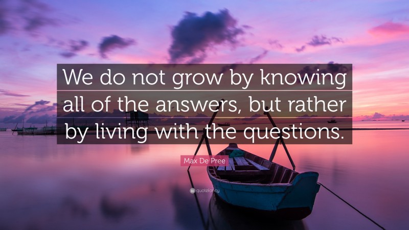 Max De Pree Quote: “We do not grow by knowing all of the answers, but rather by living with the questions.”