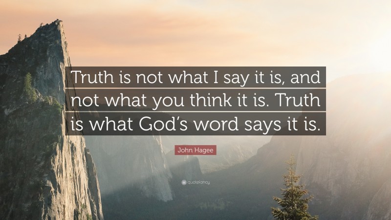 John Hagee Quote: “Truth is not what I say it is, and not what you think it is. Truth is what God’s word says it is.”