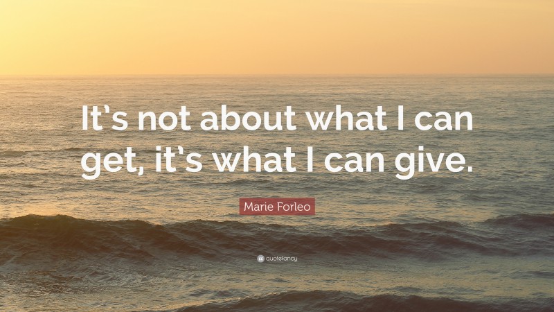 Marie Forleo Quote: “It’s not about what I can get, it’s what I can give.”