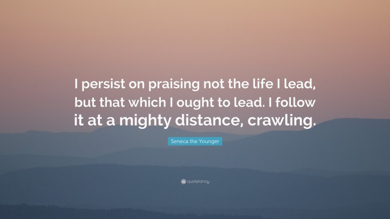 Seneca the Younger Quote: “I persist on praising not the life I lead, but that which I ought to lead. I follow it at a mighty distance, crawling.”