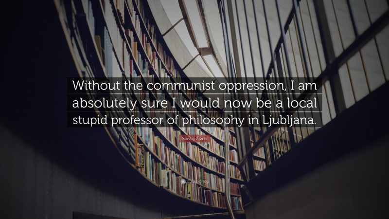 Slavoj Žižek Quote: “Without the communist oppression, I am absolutely sure I would now be a local stupid professor of philosophy in Ljubljana.”