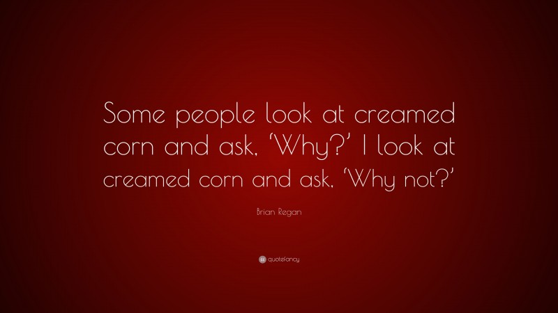 Brian Regan Quote: “Some people look at creamed corn and ask, ‘Why?’ I look at creamed corn and ask, ‘Why not?’”