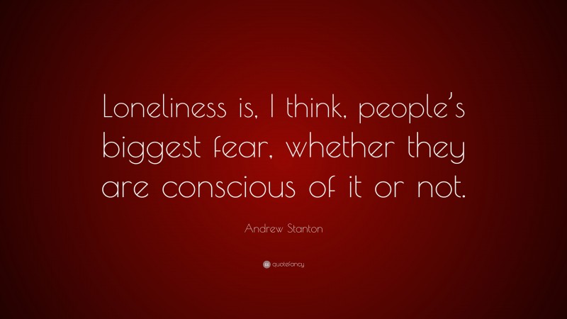 Andrew Stanton Quote: “Loneliness is, I think, people’s biggest fear, whether they are conscious of it or not.”