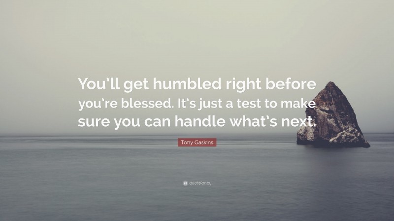 Tony Gaskins Quote: “You’ll get humbled right before you’re blessed. It’s just a test to make sure you can handle what’s next.”