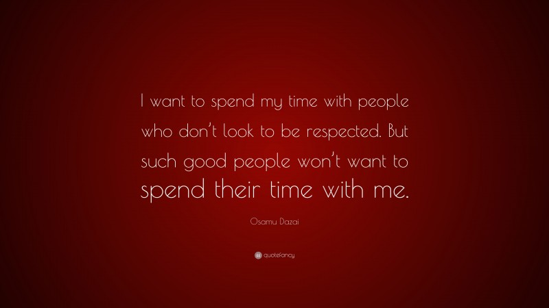 Osamu Dazai Quote: “I want to spend my time with people who don’t look to be respected. But such good people won’t want to spend their time with me.”
