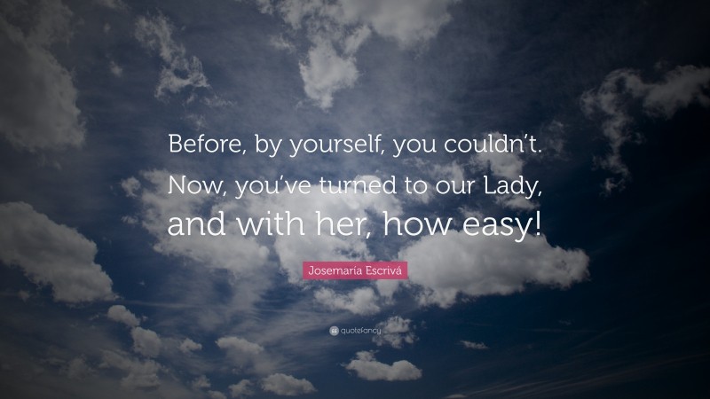 Josemaría Escrivá Quote: “Before, by yourself, you couldn’t. Now, you’ve turned to our Lady, and with her, how easy!”