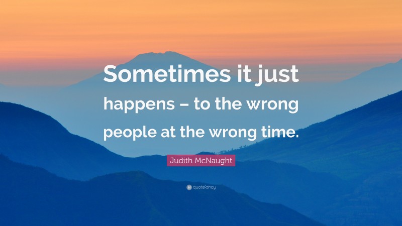 Judith McNaught Quote: “Sometimes it just happens – to the wrong people at the wrong time.”