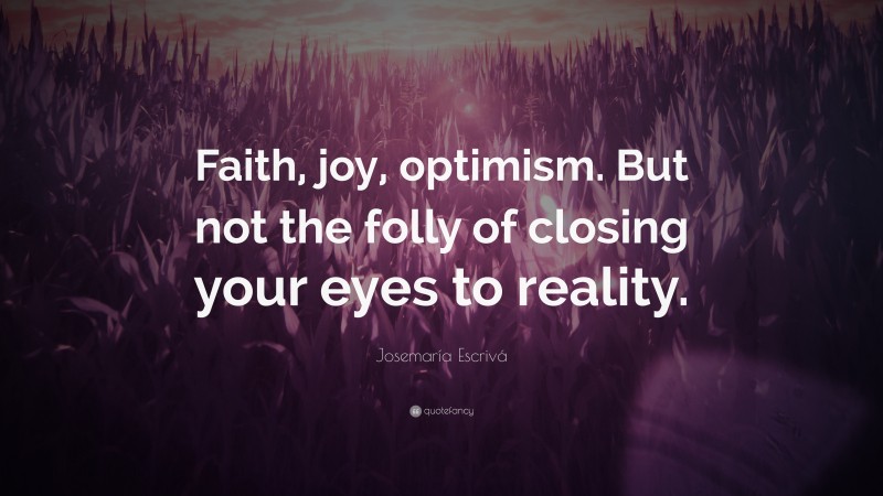 Josemaría Escrivá Quote: “Faith, joy, optimism. But not the folly of closing your eyes to reality.”