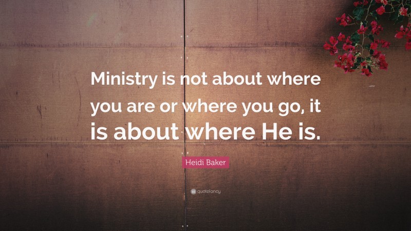 Heidi Baker Quote: “Ministry is not about where you are or where you go, it is about where He is.”