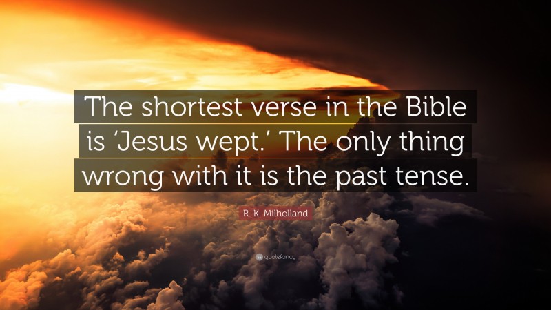 R. K. Milholland Quote: “The shortest verse in the Bible is ‘Jesus wept.’ The only thing wrong with it is the past tense.”