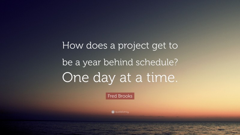 Fred Brooks Quote: “How does a project get to be a year behind schedule? One day at a time.”