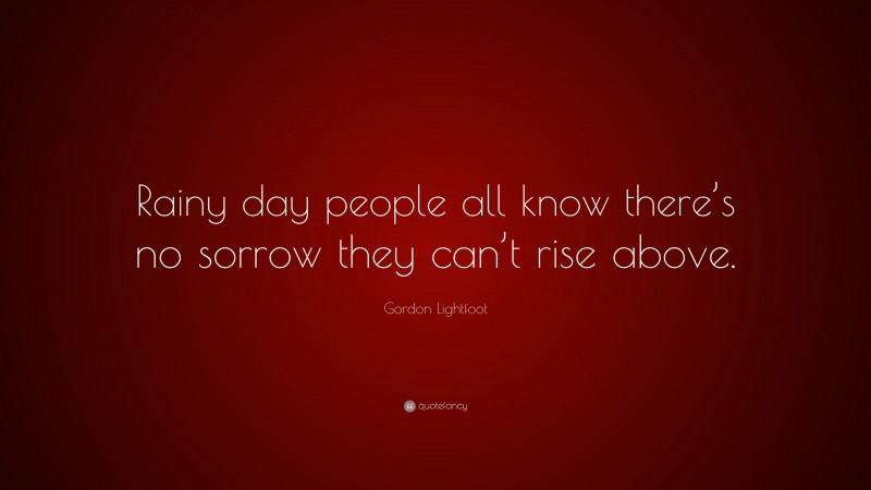 Gordon Lightfoot Quote: “Rainy day people all know there’s no sorrow they can’t rise above.”