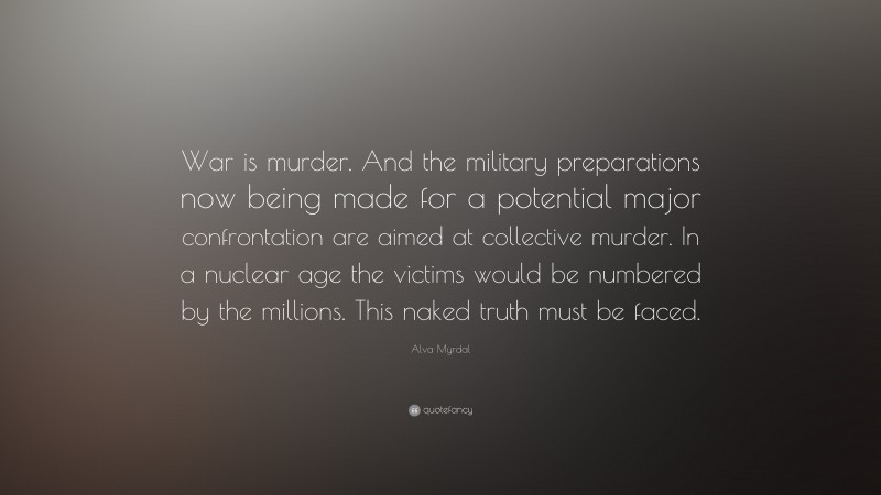 Alva Myrdal Quote: “War is murder. And the military preparations now being made for a potential major confrontation are aimed at collective murder. In a nuclear age the victims would be numbered by the millions. This naked truth must be faced.”
