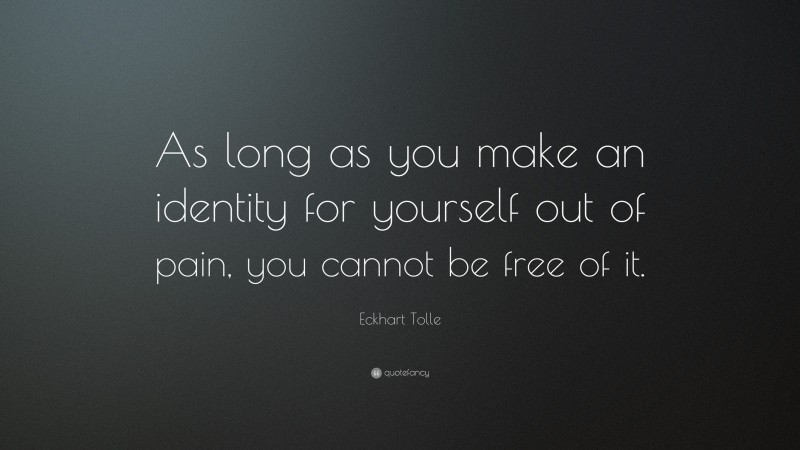 Eckhart Tolle Quote: “As long as you make an identity for yourself out of pain, you cannot be free of it.”