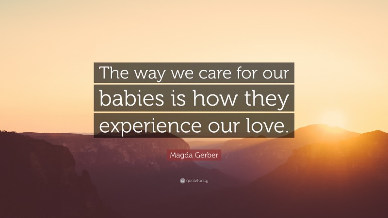 Magda Gerber Quote: “The way we care for our babies is how they experience our love.”