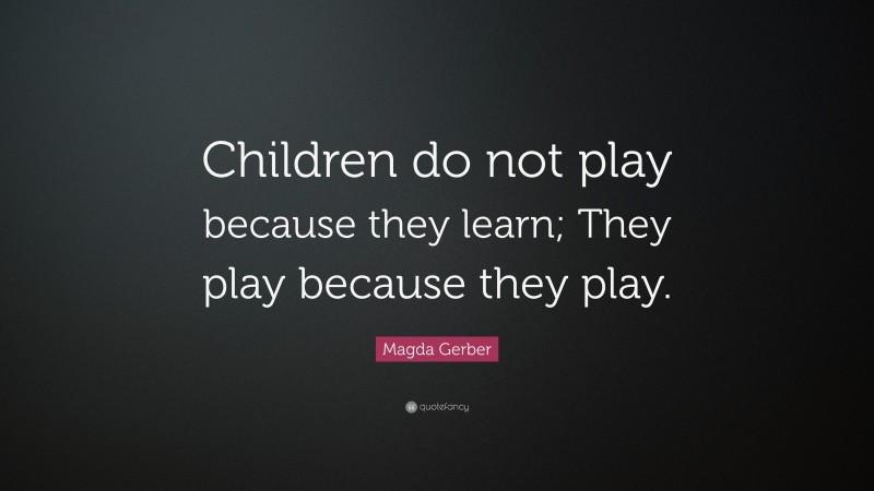 Magda Gerber Quote: “Children do not play because they learn; They play because they play.”