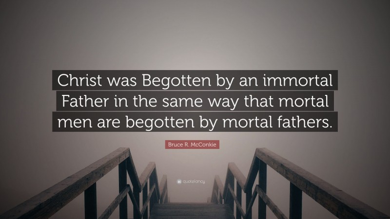 Bruce R. McConkie Quote: “Christ was Begotten by an immortal Father in the same way that mortal men are begotten by mortal fathers.”