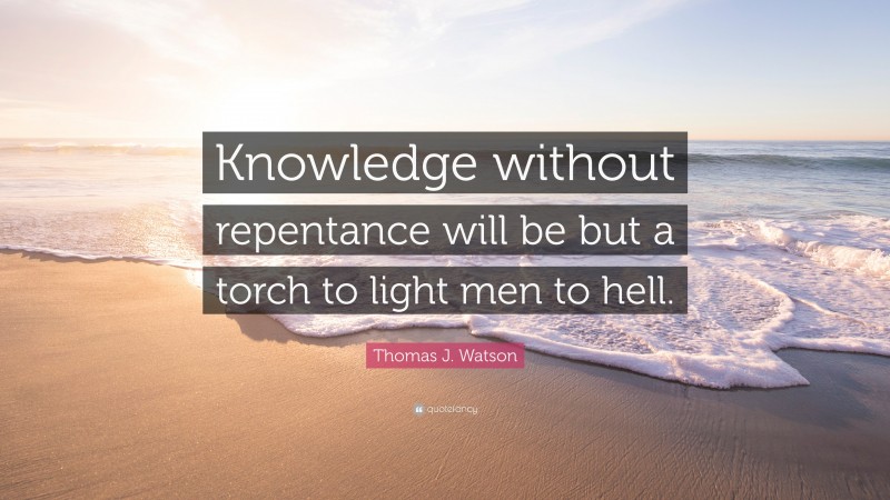 Thomas J. Watson Quote: “Knowledge without repentance will be but a torch to light men to hell.”