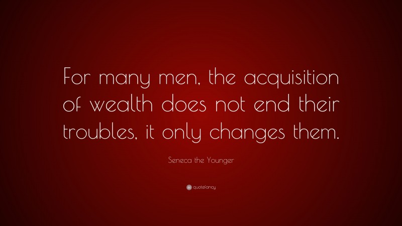 Seneca the Younger Quote: “For many men, the acquisition of wealth does not end their troubles, it only changes them.”