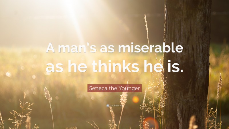 Seneca the Younger Quote: “A man’s as miserable as he thinks he is.”