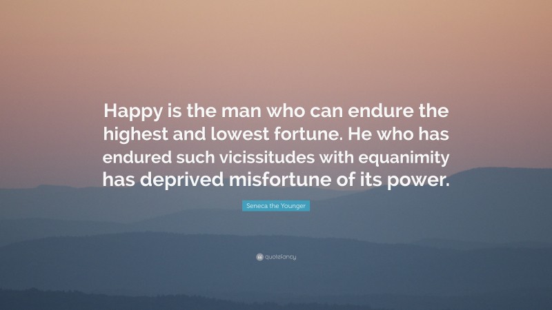 Seneca the Younger Quote: “Happy is the man who can endure the highest and lowest fortune. He who has endured such vicissitudes with equanimity has deprived misfortune of its power.”
