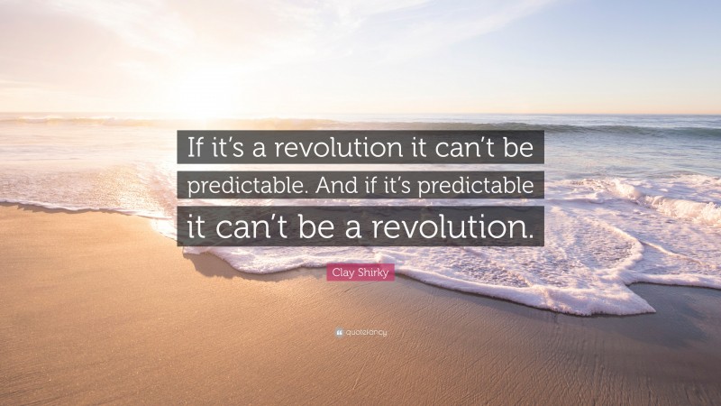 Clay Shirky Quote: “If it’s a revolution it can’t be predictable. And if it’s predictable it can’t be a revolution.”