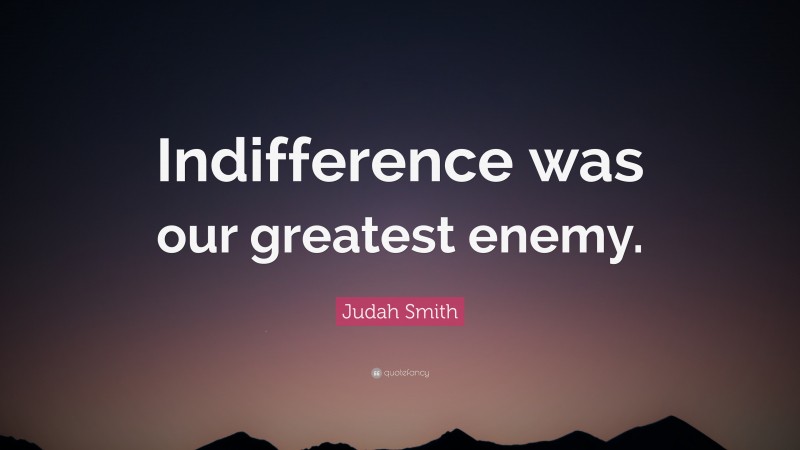 Judah Smith Quote: “Indifference was our greatest enemy.”