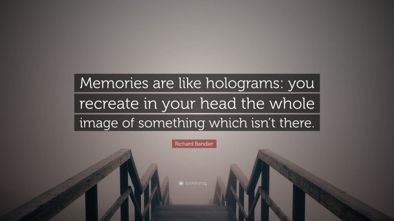 Richard Bandler Quote: “Memories are like holograms: you recreate in your head the whole image of something which isn’t there.”