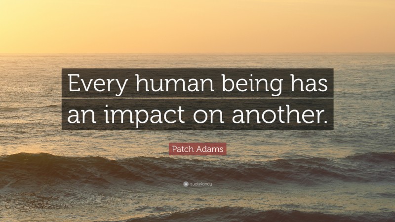 Patch Adams Quote: “Every human being has an impact on another.”