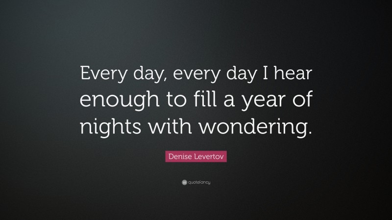 Denise Levertov Quote: “Every day, every day I hear enough to fill a year of nights with wondering.”
