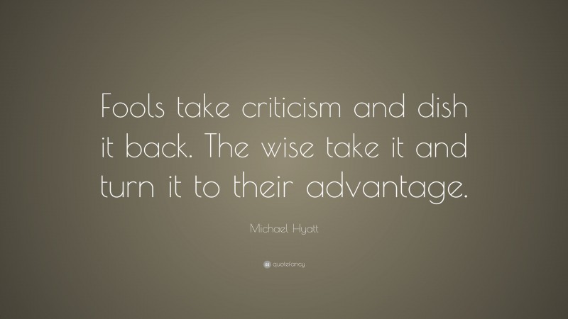 Michael Hyatt Quote: “Fools take criticism and dish it back. The wise take it and turn it to their advantage.”