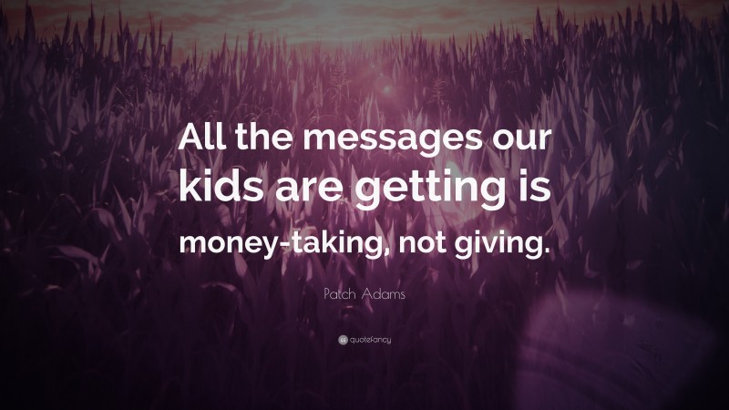Patch Adams Quote: “All the messages our kids are getting is money-taking, not giving.”