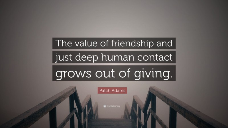 Patch Adams Quote: “The value of friendship and just deep human contact grows out of giving.”