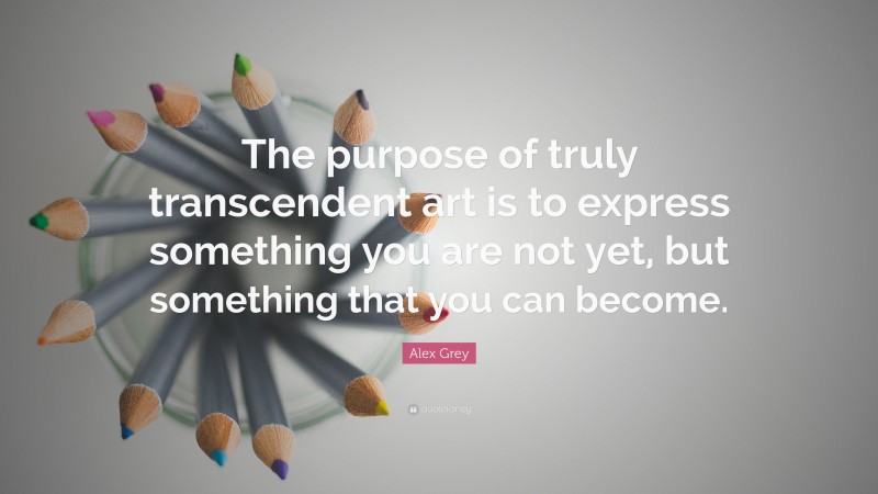 Alex Grey Quote: “The purpose of truly transcendent art is to express something you are not yet, but something that you can become.”